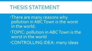THESIS STATEMENT
There are many reasons why
pollution in ABCTown is the worst
in the world.
TOPIC: pollution in ABCTown is the
worst in the world
CONTROLLING IDEA: many ideas
 