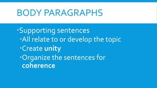BODY PARAGRAPHS
Supporting sentences
All relate to or develop the topic
Create unity
Organize the sentences for
coherence
 