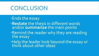 CONCLUSION
Ends the essay
Restate the thesis in different words
and/or summarize the main points
Remind the reader why they are reading
the essay
Help the leader look beyond the essay or
think about other ideas
 