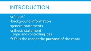 INTRODUCTION
a “hook”
background information
general statements
a thesis statement
topic and controlling idea
Tells the reader the purpose of the essay
 