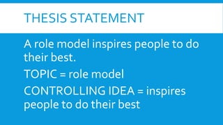 THESIS STATEMENT
A role model inspires people to do
their best.
TOPIC = role model
CONTROLLING IDEA = inspires
people to do their best
 