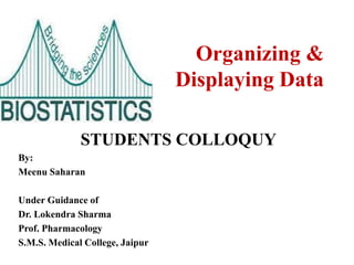 Organizing &
Displaying Data
STUDENTS COLLOQUY
By:
Meenu Saharan
Under Guidance of
Dr. Lokendra Sharma
Prof. Pharmacology
S.M.S. Medical College, Jaipur
 