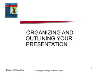 ORGANIZING AND OUTLINING YOUR PRESENTATION  Chapter 12: Organizing Copyright © Allyn & Bacon 2007 