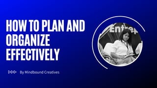 HOWTOPLANAND
ORGANIZE
EFFECTIVELY
By Mindbound Creatives
 