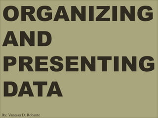 ORGANIZING
AND
PRESENTING
DATA
By: Vanessa D. Robante
 
