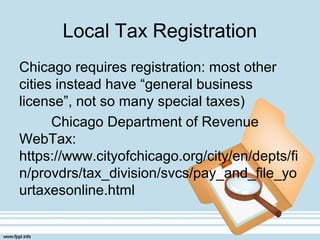 Local Tax Registration
Chicago requires registration: most other
cities instead have “general business
license”, not so many special taxes)
Chicago Department of Revenue
WebTax:
https://www.cityofchicago.org/city/en/depts/fi
n/provdrs/tax_division/svcs/pay_and_file_yo
urtaxesonline.html
 