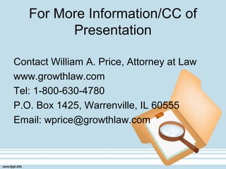 For More Information/CC of
Presentation
Contact William A. Price, Attorney at Law
www.growthlaw.com
Tel: 1-800-630-4780
P.O. Box 1425, Warrenville, IL 60555
Email: wprice@growthlaw.com
 