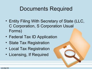 Documents Required
• Entity Filing With Secretary of State (LLC,
C Corporation, S Corporation Usual
Forms)
• Federal Tax ID Application
• State Tax Registration
• Local Tax Registration
• Licensing, If Required
 