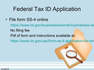 Federal Tax ID Application
• File form SS-4 online
https://www.irs.gov/businesses/small-businesses-se
No filing fee
Pdf of form and instructions available at:
https://www.irs.gov/uac/form-ss-4-application-for-em
 