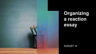 Organizing
a reaction
essay
AUGUST 14
 