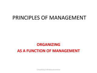 PRINCIPLES OF MANAGEMENT
ORGANIZING
AS A FUNCTION OF MANAGEMENT
Compiled by Dr.M.Balasubramanian
 