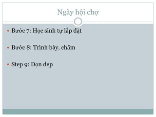 Ngày hội chợ
 Bước 7: Học sinh tự lắp đặt
 Bước 8: Trình bày, chấm
 Step 9: Dọn dẹp
 