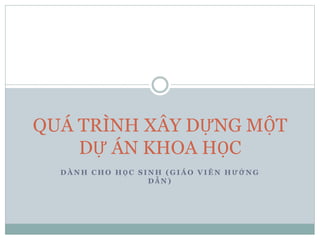 D À N H C H O H Ọ C S I N H ( G I Á O V I Ê N H Ư Ớ N G
D Ẫ N )
QUÁ TRÌNH XÂY DỰNG MỘT
DỰ ÁN KHOA HỌC
 
