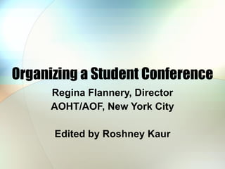 Organizing a Student Conference Regina Flannery, Director AOHT/AOF, New York City Edited by Roshney Kaur 