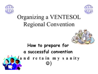 Organizing a VENTESOL Regional Convention How to prepare for  a successful convention  (and retain my sanity   ) 