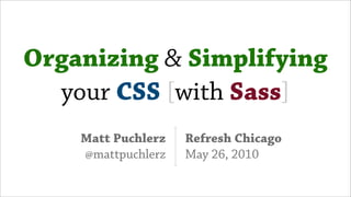 Organizing & Simplifying
  your CSS [with Sass]
    Matt Puchlerz   Refresh Chicago
    @mattpuchlerz   May 26, 2010
 