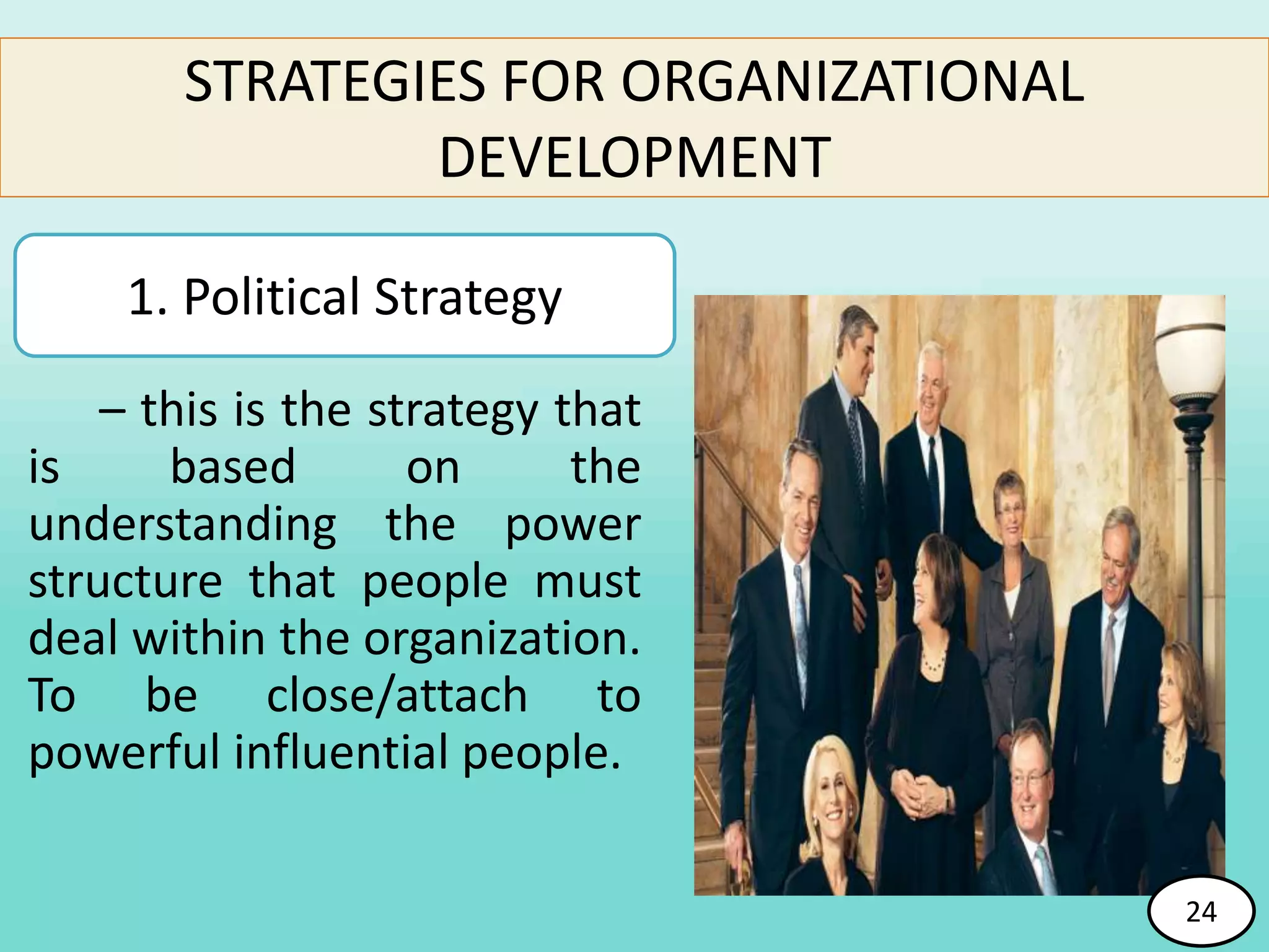 STRATEGIES FOR ORGANIZATIONAL
DEVELOPMENT
– this is the strategy that
is based on the
understanding the power
structure that people must
deal within the organization.
To be close/attach to
powerful influential people.
1. Political Strategy
24
 