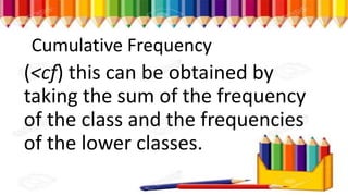 Cumulative Frequency
(<cf) this can be obtained by
taking the sum of the frequency
of the class and the frequencies
of the lower classes.
 