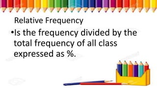 Relative Frequency
•Is the frequency divided by the
total frequency of all class
expressed as %.
 