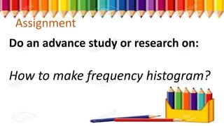 Assignment
Do an advance study or research on:
How to make frequency histogram?
 