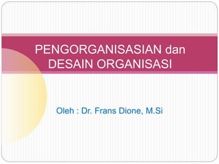 Oleh : Dr. Frans Dione, M.Si
PENGORGANISASIAN dan
DESAIN ORGANISASI
 