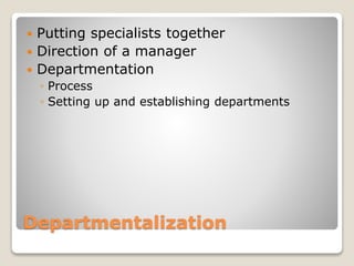 Departmentalization
 Putting specialists together
 Direction of a manager
 Departmentation
◦ Process
◦ Setting up and establishing departments
 