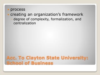 Acc. To Clayton State University:
School of Business
 process
 creating an organization’s framework
◦ degree of complexity, formalization, and
centralization
 