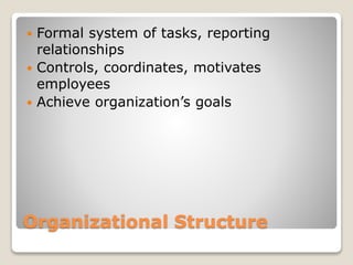 Organizational Structure
 Formal system of tasks, reporting
relationships
 Controls, coordinates, motivates
employees
 Achieve organization’s goals
 