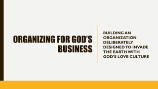 ORGANIZING FOR GOD’S
BUSINESS
BUILDING AN
ORGANIZATION
DELIBERATELY
DESIGNEDTO INVADE
THE EARTH WITH
GOD’S LOVE CULTURE
 