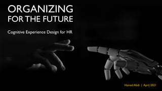 ORGANIZING
FOR THE FUTURE
Cognitive Experience Design for HR
Hamed Abdi | April 2021
1
 
