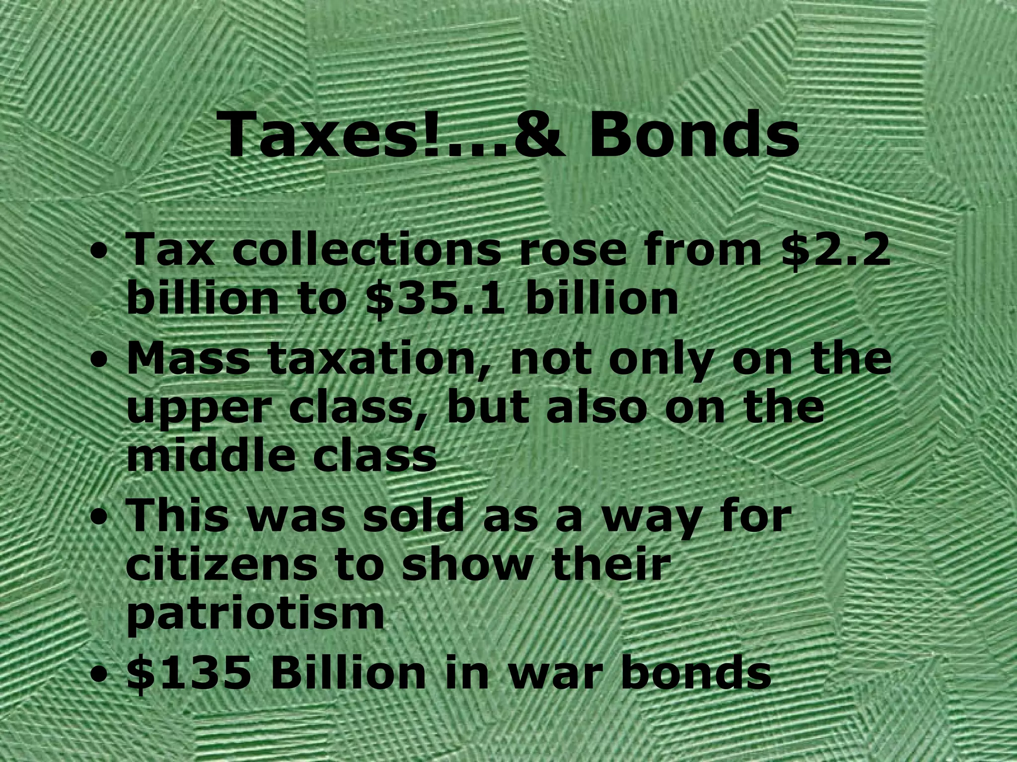 Taxes!...& Bonds
• Tax collections rose from $2.2
billion to $35.1 billion
• Mass taxation, not only on the
upper class, but also on the
middle class
• This was sold as a way for
citizens to show their
patriotism
• $135 Billion in war bonds
 