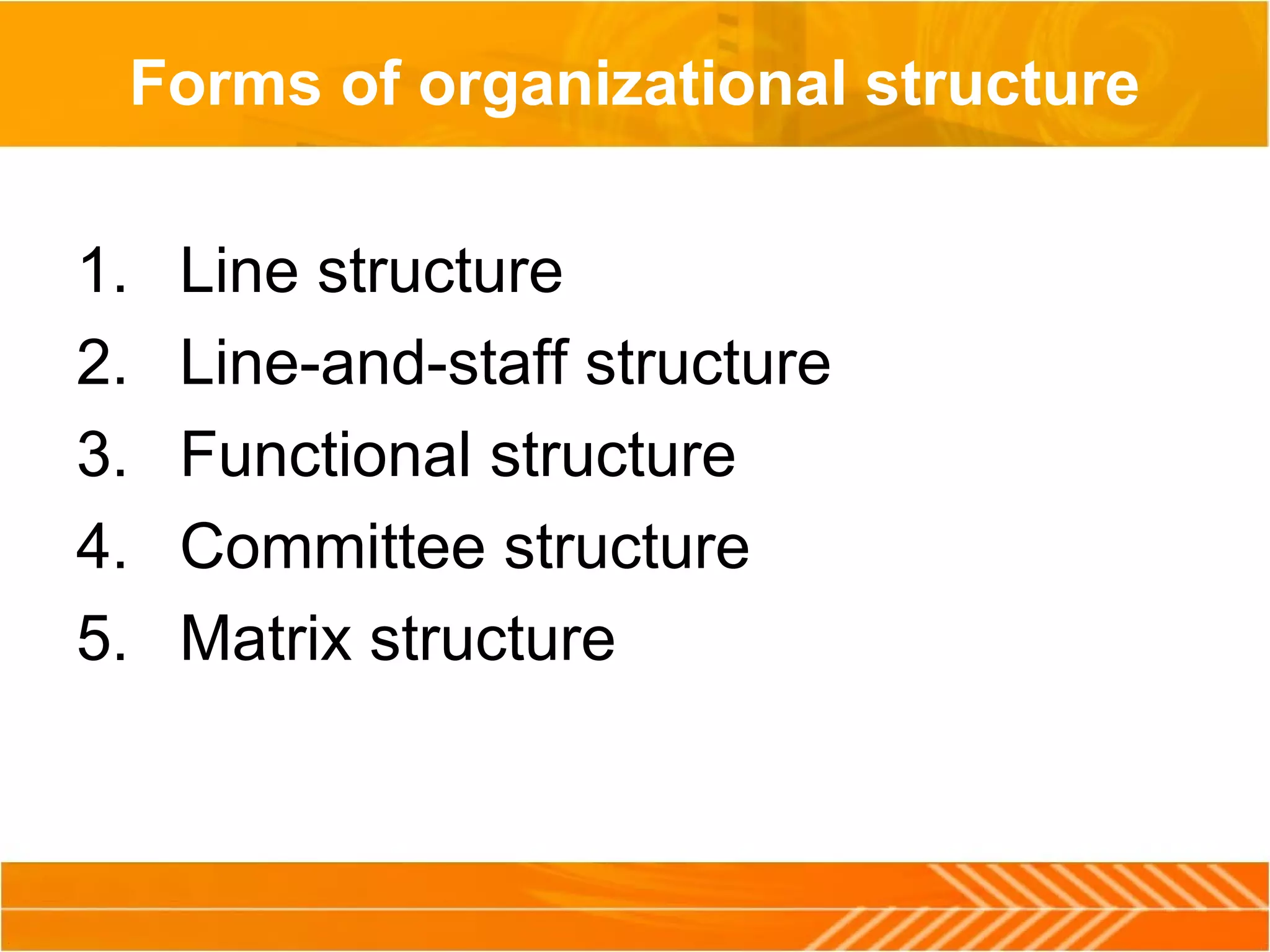 Forms of organizational structure
1. Line structure
2. Line-and-staff structure
3. Functional structure
4. Committee structure
5. Matrix structure
 