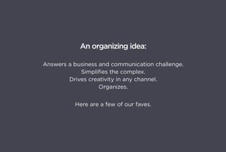 An organizing idea:

Answers a business and communication challenge.
            Simplifies the complex.
        Drives creativity in any channel.
                   Organizes.


          Here are a few of our faves.
 