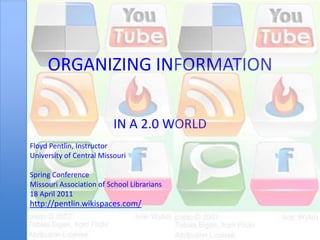 ORGANIZING INFORMATION IN A 2.0 WORLD Floyd Pentlin, Instructor University of Central Missouri Spring Conference Missouri Association of School Librarians 18 April 2011 http://pentlin.wikispaces.com/ 