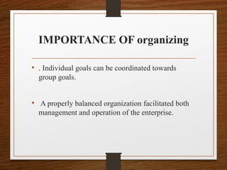 IMPORTANCE OF organizing
• . Individual goals can be coordinated towards
group goals.
• A properly balanced organization facilitated both
management and operation of the enterprise.
 