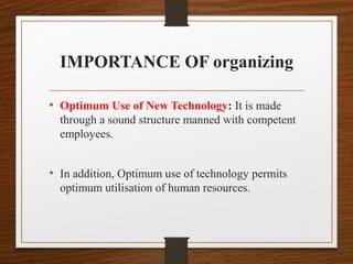 IMPORTANCE OF organizing
• Optimum Use of New Technology: It is made
through a sound structure manned with competent
employees.
• In addition, Optimum use of technology permits
optimum utilisation of human resources.
 