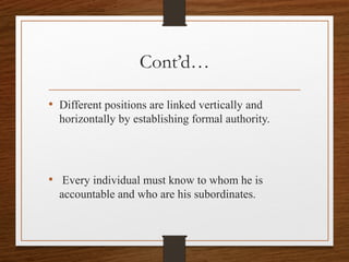 Cont’d…
• Different positions are linked vertically and
horizontally by establishing formal authority.
• Every individual must know to whom he is
accountable and who are his subordinates.
 