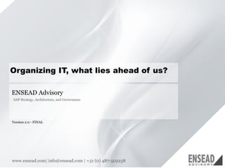 11 
Organizing IT beyond 2014 
ENSEAD Advisory 
IT Strategy, Architecture, and Governance 
Version 2.1 
www.ensead.com| info@ensead.com | +31 (0) 487-502238 
 