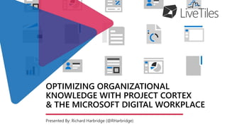OPTIMIZING ORGANIZATIONAL
KNOWLEDGE WITH PROJECT CORTEX
& THE MICROSOFT DIGITAL WORKPLACE
Presented By: Richard Harbridge (@RHarbridge)
 
