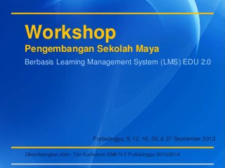 Workshop
Pengembangan Sekolah Maya
Dikembangkan oleh : Tim Kurikulum SMK N 2 Purbalingga 2013/2014
Berbasis Learning Management System (LMS) EDU 2.0
Purbalingga, 9, 12, 16, 20, & 27 September 2013
 