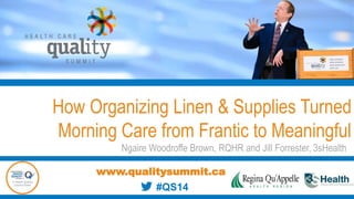 How Organizing Linen & Supplies Turned
Morning Care from Frantic to Meaningful
Ngaire Woodroffe Brown, RQHR and Jill Forrester, 3sHealth
www.qualitysummit.ca
#QS14
 