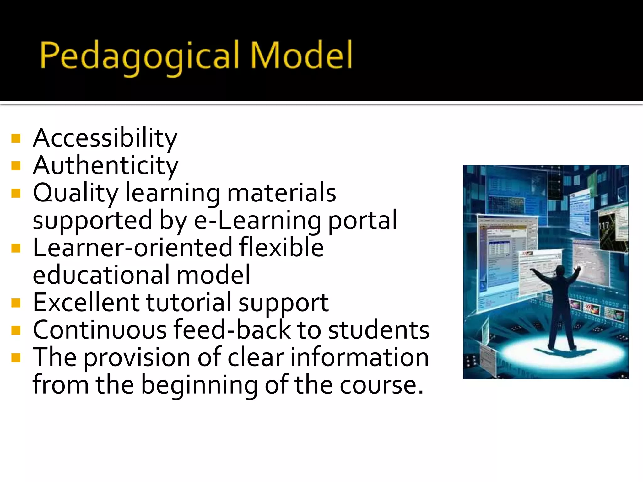Pedagogical ModelAccessibilityAuthenticityQuality learning materials 	supported by e-Learning portalLearner-oriented flexible 	educational model Excellent tutorial supportContinuous feed-back to studentsThe provision of clear information 	from the beginning of the course.