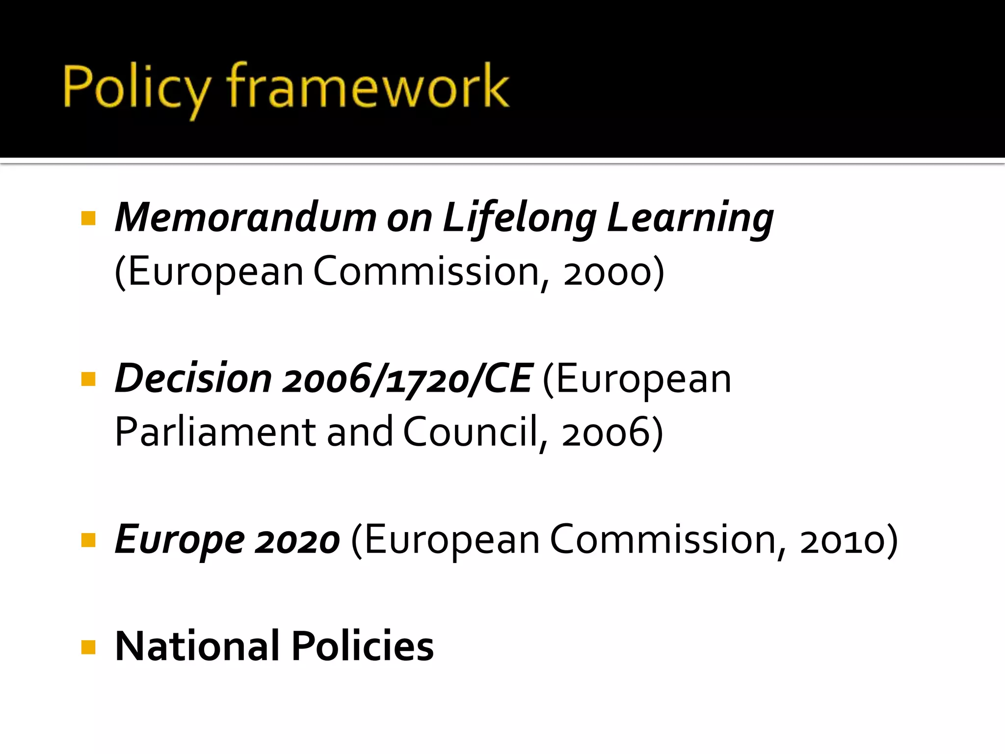 Policy frameworkMemorandum on Lifelong Learning (European Commission, 2000) Decision 2006/1720/CE (European Parliament and Council, 2006) Europe 2020 (European Commission, 2010)National Policies