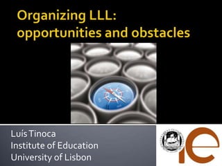OrganizingLLL:opportunitiesandobstacles Luís Tinoca InstituteofEducation UniversityofLisbon 