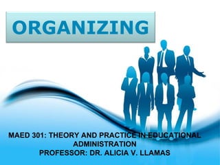 Page 1
ORGANIZING
MAED 301: THEORY AND PRACTICE IN EDUCATIONAL
ADMINISTRATION
PROFESSOR: DR. ALICIA V. LLAMAS
 