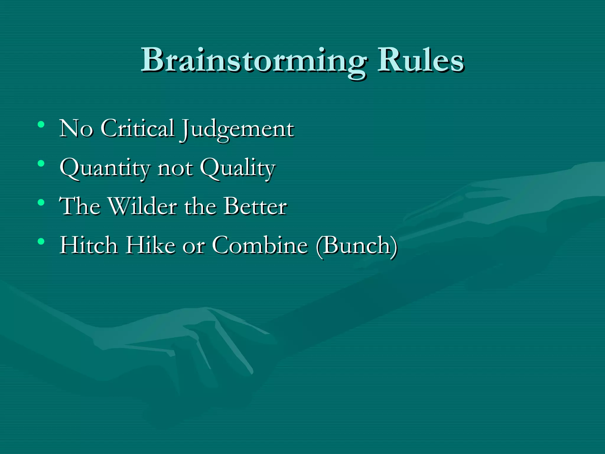Brainstorming RulesBrainstorming Rules
• No Critical JudgementNo Critical Judgement
• Quantity not QualityQuantity not Quality
• The Wilder the BetterThe Wilder the Better
• Hitch Hike or Combine (Bunch)Hitch Hike or Combine (Bunch)
 