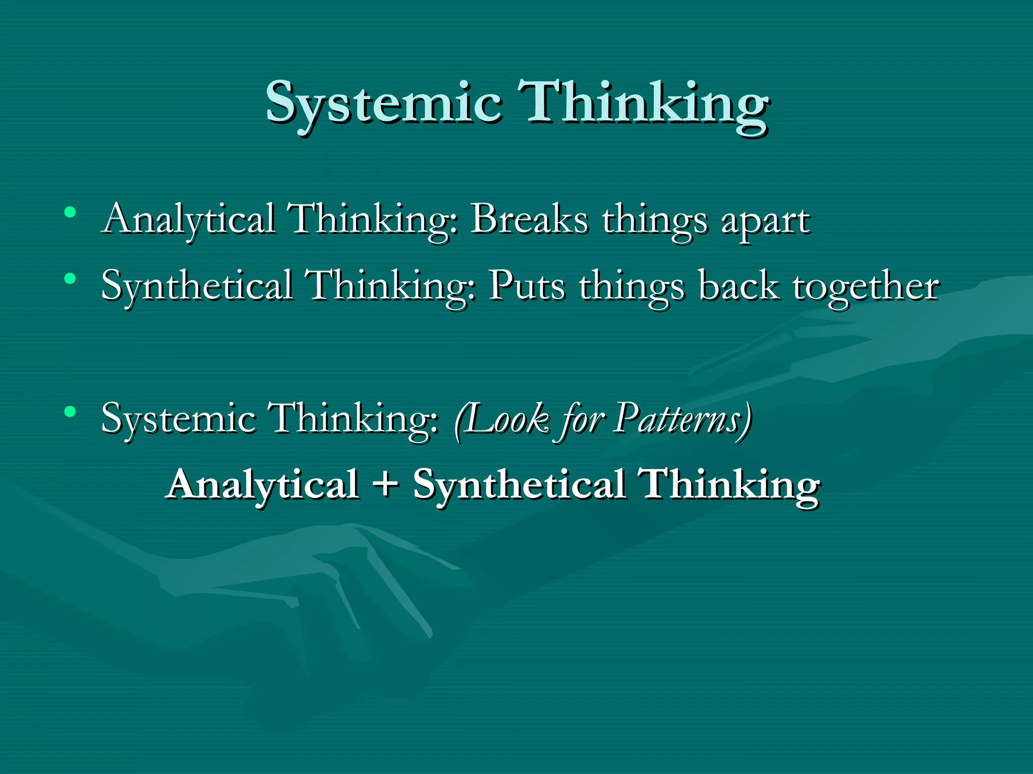 Systemic ThinkingSystemic Thinking
• Analytical Thinking: Breaks things apartAnalytical Thinking: Breaks things apart
• Synthetical Thinking: Puts things back togetherSynthetical Thinking: Puts things back together
• Systemic Thinking:Systemic Thinking: (Look for Patterns)(Look for Patterns)
Analytical + Synthetical ThinkingAnalytical + Synthetical Thinking
 