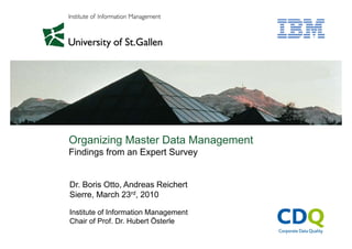 Organizing Master Data ManagementOrganizing Master Data Management
Findings from an Expert Survey
Dr. Boris Otto, Andreas Reichert
Sierre March 23rd 2010
Institute of Information Management
Chair of Prof Dr Hubert Österle
Sierre, March 23rd, 2010
Chair of Prof. Dr. Hubert Österle
 