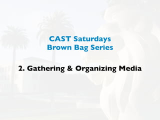 CAST Saturdays
       Brown Bag Series

2. Gathering & Organizing Media
 