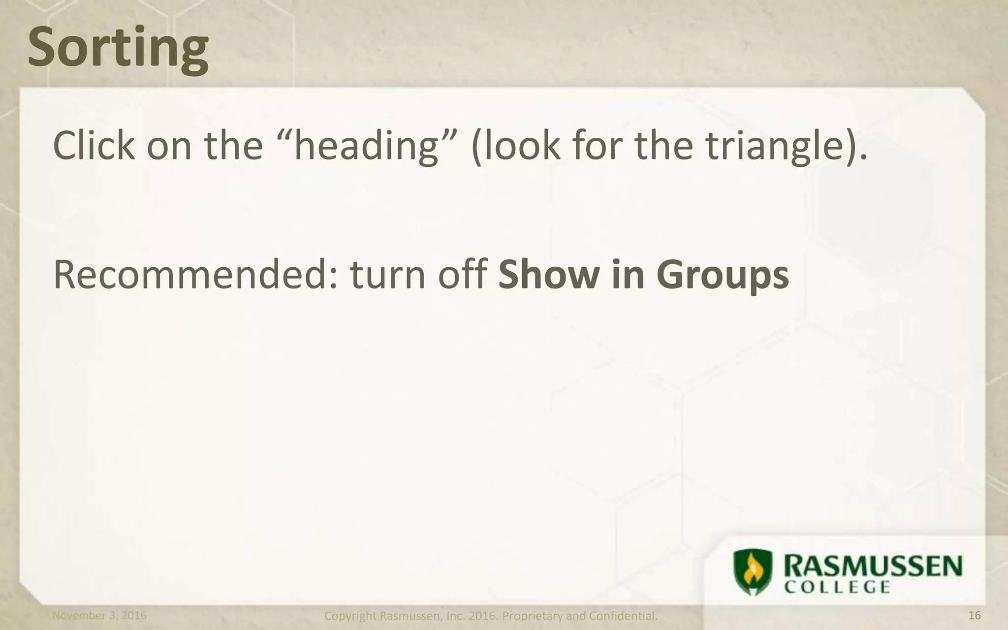 Click on the “heading” (look for the triangle).
Recommended: turn off Show in Groups
Sorting
November 3, 2016 Copyright Rasmussen, Inc. 2016. Proprietary and Confidential. 16
 